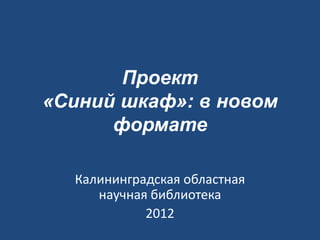 Проект
«Синий шкаф»: в новом
      формате

  Калининградская областная
     научная библиотека
            2012
 