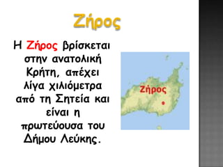 Η Ζήρος βρίζκεηαι
  ζηημ αμαηολική
  Κρήηη, απέτει
 λίγα τιλιόμεηρα
από ηη Σηηεία και
      είμαι η
 πρωηεύοσζα ηοσ
 Δήμοσ Λεύκης.
 