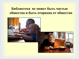 Библиотека не может быть частью
общества и быть оторвана от общества
 