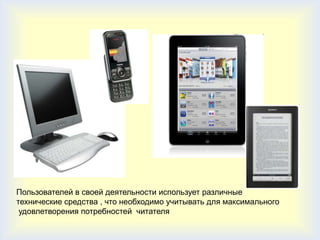 Пользователей в своей деятельности использует различные
технические средства , что необходимо учитывать для максимального
 удовлетворения потребностей читателя
 