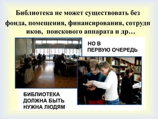 Библиотека не может существовать без
фонда, помещения, финансирования, сотрудн
      иков, поискового аппарата и др…
                       НО В
                       ПЕРВУЮ ОЧЕРЕДЬ




     БИБЛИОТЕКА
     ДОЛЖНА БЫТЬ
     НУЖНА ЛЮДЯМ
 