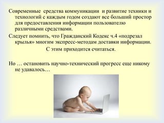 Современные средства коммуникации и развитие техники и
  технологий с каждым годом создают все больший простор
  для предоставления информации пользователю
  различными средствами.
Следует помнить, что Гражданский Кодекс ч.4 «подрезал
  крылья» многим экспресс-методам доставки информации.
               С этим приходится считаться.

Но … остановить научно-технический прогресс еще никому
  не удавалось…
 