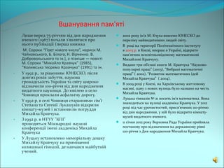 Вшанування пам'яті
                2002 року ім'я М. Кчука внесено ЮНЕСКО до
                   переліку найвидатніших людей світу.
                  В році на території Політехнічного інституту
                   в 2003 р. в Києві, вперше в Україні, відкрито
                   пам'ятник всесвітньовідомому математикові
                   Михайлові Кравчуку.
                  Видано три об’ємні книги М. Кравчука “Науково-
                   популярні праці” (2003), “Вибрані математичні
                   праці” ( 2002), “Розвиток математичних ідей
                   Михайла Кравчука” ( 2004).
                  В 2009 році у Києві, на Харківському житловому
                   масиві, одну з нових вулиць було названо на честь
                   Михайла Кравчука.
                  Луцька гімназія № 21 носить ім'я математика. Вона
                   знаходиться на вулиці академіка Кравчука. У 2012
                   році під час урочистостей, присв’ячених 110-річчю
                   від дня народження, у ній було відкрито кімнату-
                   музей видатного вченого.
                  11 січня 2012 року Верховна Рада України прийняла
                   постанову про відзначення на державному рівні
                   120-річчя з Дня народження Михайла Кравчука.
 