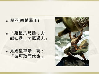    項羽(西楚霸王)

   「籍長八尺餘，力
    能扛鼎，才氣過人」

   見始皇車隊，說：
    「彼可取而代也」
 
