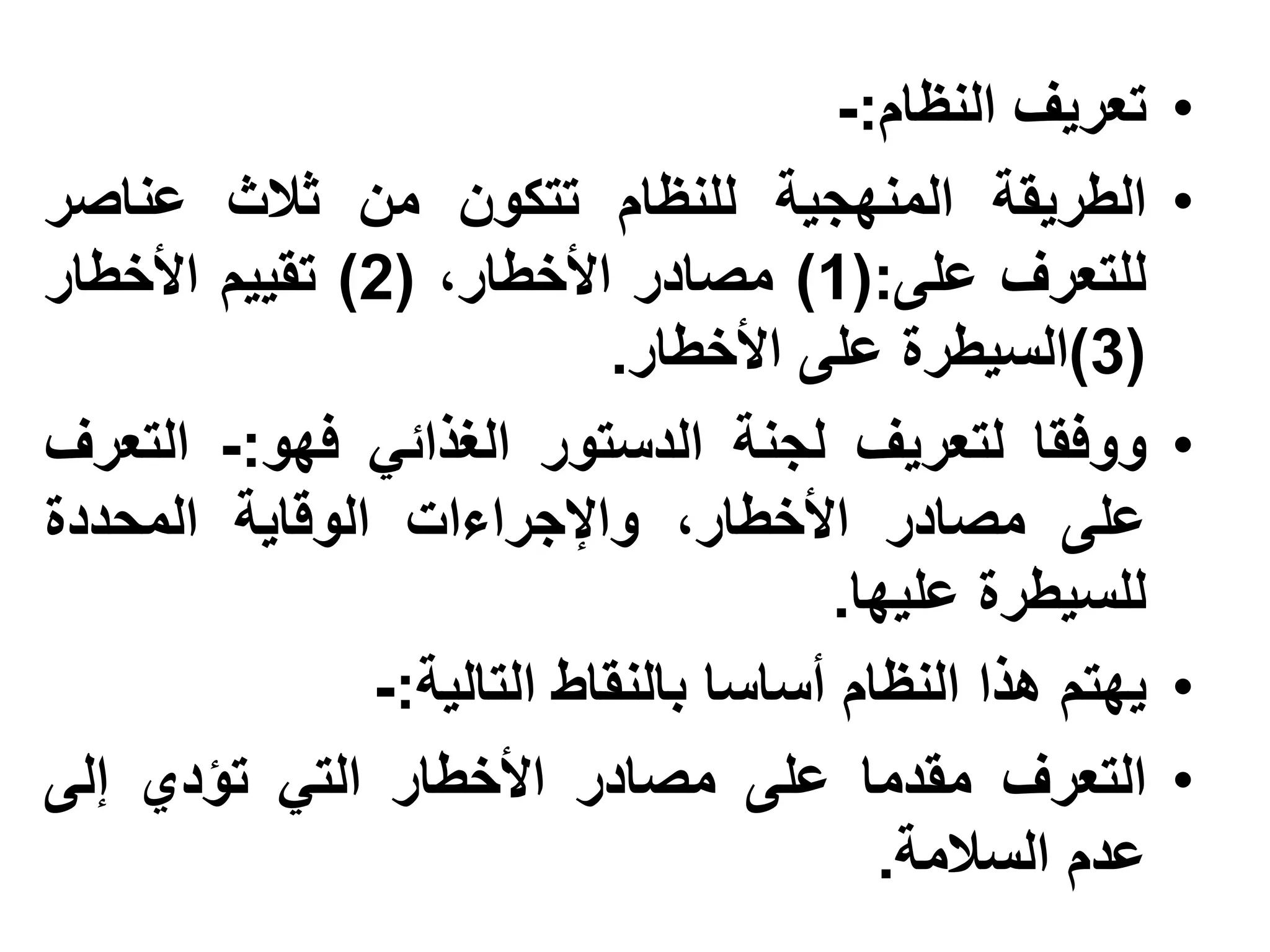 ‫تعريف النظام:-‬    ‫•‬
‫الطريقة المنهجية للنظام تتكون من ثالث عناصر‬              ‫•‬
‫للتعرف على:(1) مصادر األخطار، (2) تقييم األخطار‬
                           ‫(3)السيطرة على األخطار.‬
‫ووفقا لتعريف لجنة الدستور الغذائي فهو:- التعرف‬           ‫•‬
‫على مصادر األخطار، واإلجراءات الوقاية المحددة‬
                                      ‫للسيطرة عليها.‬
               ‫يهتم هذا النظام أساسا بالنقاط التالية:-‬   ‫•‬
‫التعرف مقدما على مصادر األخطار التي تؤدي إلى‬             ‫•‬
                                         ‫عدم السالمة.‬
 