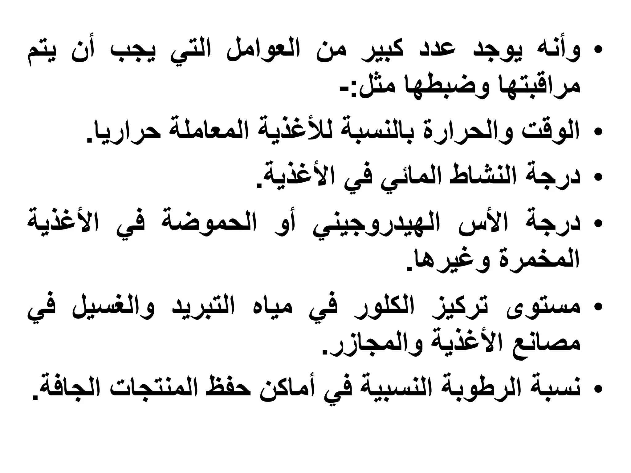 ‫وأنه يوجد عدد كبير من العوامل التي يجب أن يتم‬          ‫•‬
                              ‫مراقبتها وضبطها مثل:-‬
     ‫الوقت والحرارة بالنسبة لألغذية المعاملة حراريا.‬   ‫•‬
                      ‫درجة النشاط المائي في األغذية.‬   ‫•‬
‫درجة األس الهيدروجيني أو الحموضة في األغذية‬            ‫•‬
                                    ‫المخمرة وغيرها.‬
‫مستوى تركيز الكلور في مياه التبريد والغسيل في‬          ‫•‬
                            ‫مصانع األغذية والمجازر.‬
‫نسبة الرطوبة النسبية في أماكن حفظ المنتجات الجافة.‬     ‫•‬
 