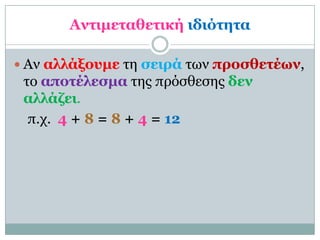Ανηιμεηαθεηική ιδιόηηηα

 Αν αλλάξοςμε ηη ζειπά ηων πποζθεηέων,
 ηο αποηέλεζμα ηηρ ππόζθεζηρ δεν
 αλλάζει.
  π.σ. 4 + 8 = 8 + 4 = 12
 