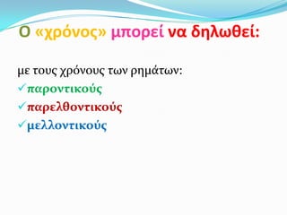 Ο «χρόνοσ» μπορεί να δηλωθεί:

με τουσ χρόνουσ των ρημάτων:
παροντικούσ
παρελθοντικούσ
μελλοντικούσ
 