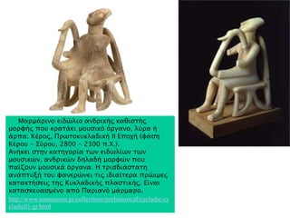 Κυκλάδες 3000 π.Χ. - Βασιλική Κ. Λεονταρίτη 
Κι όπως ο ήλιος πορφυρός βυθίζονταν 
στο βαθυκύανο Αιγαίο 
αράξαμε στο σιωπηλό ακρογιάλι. 
Βαδίσαμε γυμνόποδες στην ερημιά 
μ' ατίμητη πραμάτια φορτωμένοι 
των ταξιδιών μας την μεγάλη γνώση. 
Θεά μητέρα πάλι σου προσπέφτουμε 
να διασχίσουμε και αύριο το πέλαγος 
απ' άκρη - σ' άκρη μεταφέροντας 
κρασί, σμυρίδα κι οψιδιανό. 
Τα ειδώλια! Τα ειδώλια είν' η ψυχή μας… 
http://genesis.ee.auth.gr/dimakis/Endohora/79/ 
11.html 
▲ Υπογραμμίστε λέξεις ή φράσεις που περιγράφουν μέσα στο 
ποίημα τις Κυκλάδες. Πηγή: Σενάριο Εργασίας με Τίτλος 
Ηλεκτρονικοί Ιχνηλάτες - Αναζητώντας τα ίχνη του Κυκλαδικού 
πολιτισμού. Δημιουργοί : Μποτέλη Στεφανία. Επιμορφώτρια: 
Ξυλά Ελένη. 
 