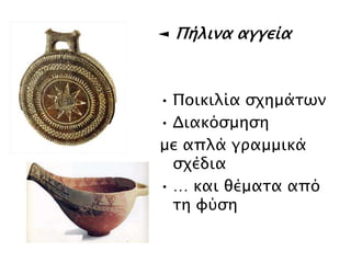 ◄ Πήλινα αγγεία 
• Ποικιλία σχημάτων 
• Διακόσμηση 
με απλά γραμμικά σχέδια 
• … και θέματα από τη 
φύση 
 
