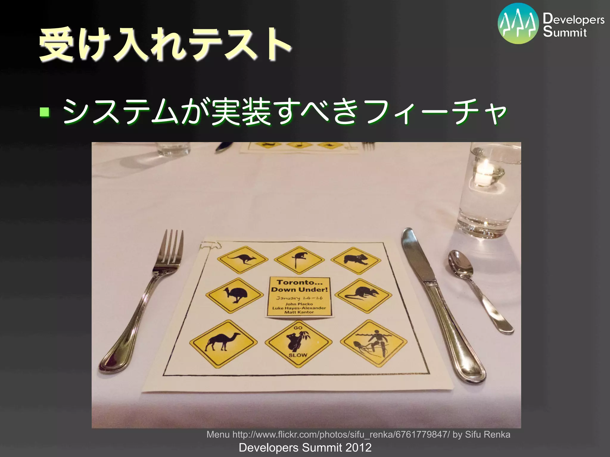 受け入れテスト
§  システムが実装すべきフィーチャ




      Menu http://www.flickr.com/photos/sifu_renka/6761779847/ by Sifu Renka	
             Developers Summit 2012
 