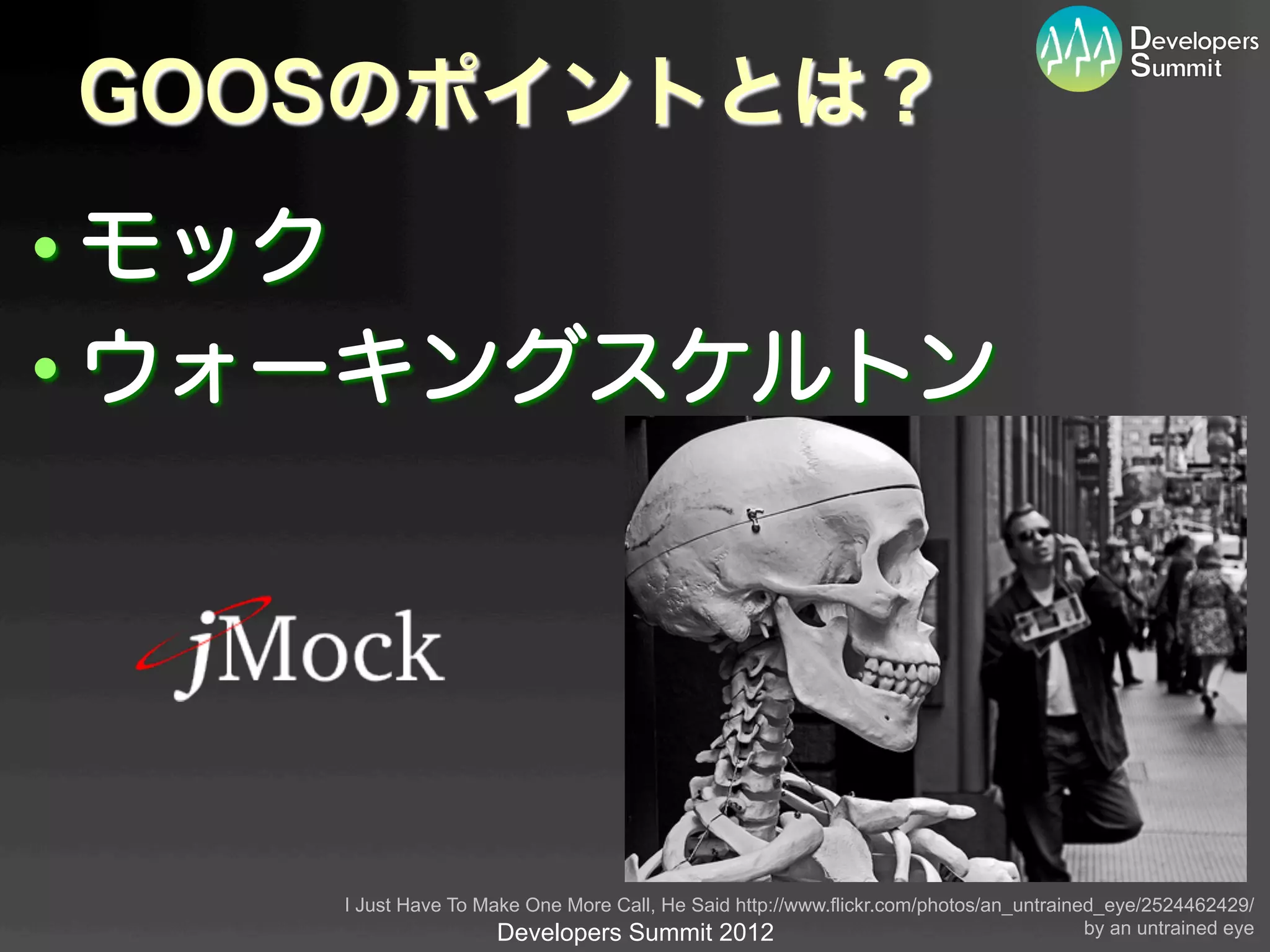 GOOSのポイントとは？

• モック
• ウォーキングスケルトン




    I Just Have To Make One More Call, He Said http://www.flickr.com/photos/an_untrained_eye/2524462429/
                     Developers Summit 2012                                            by an untrained eye	
 