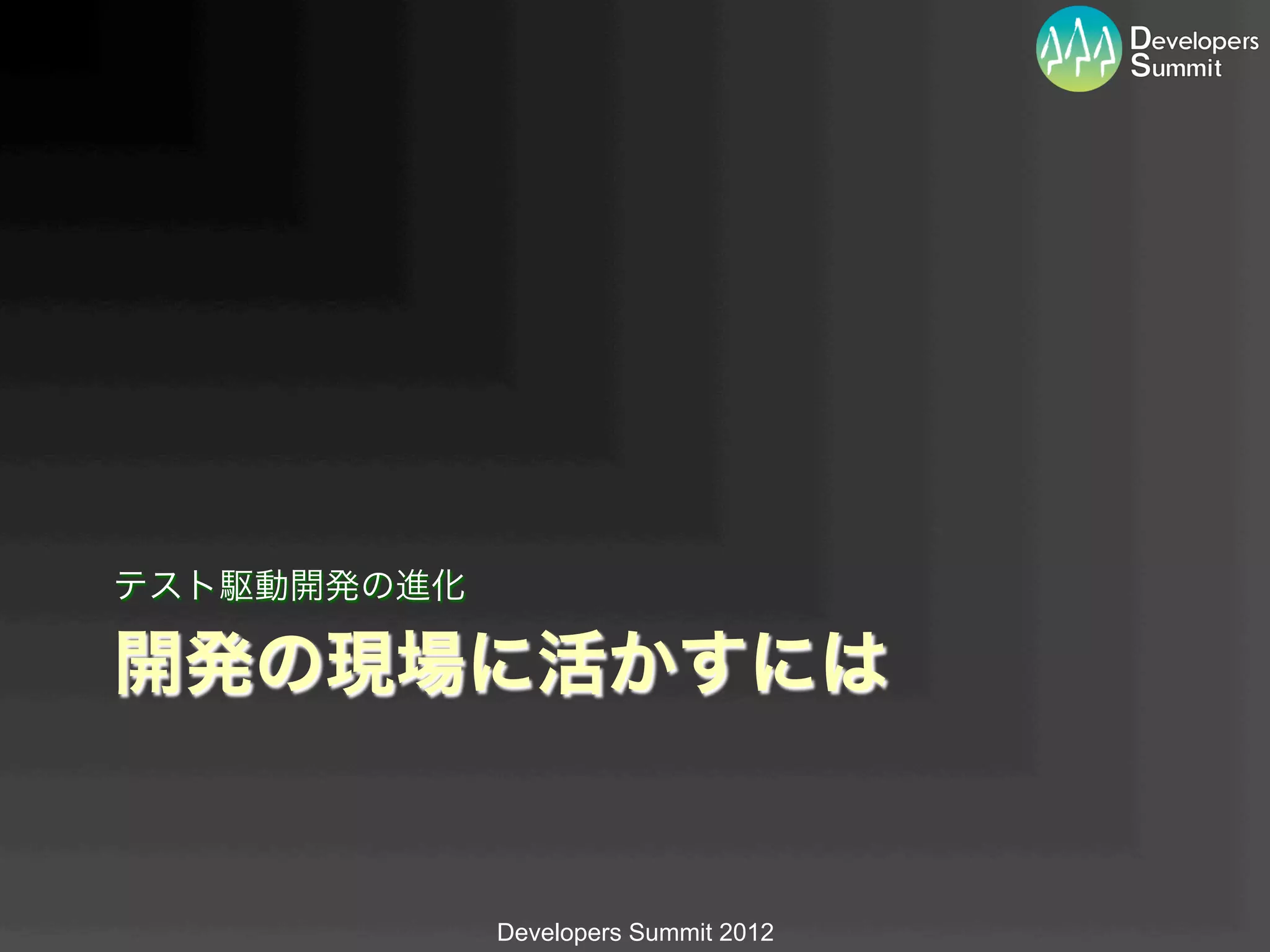 テスト駆動開発の進化

開発の現場に活かすには


             Developers Summit 2012
 
