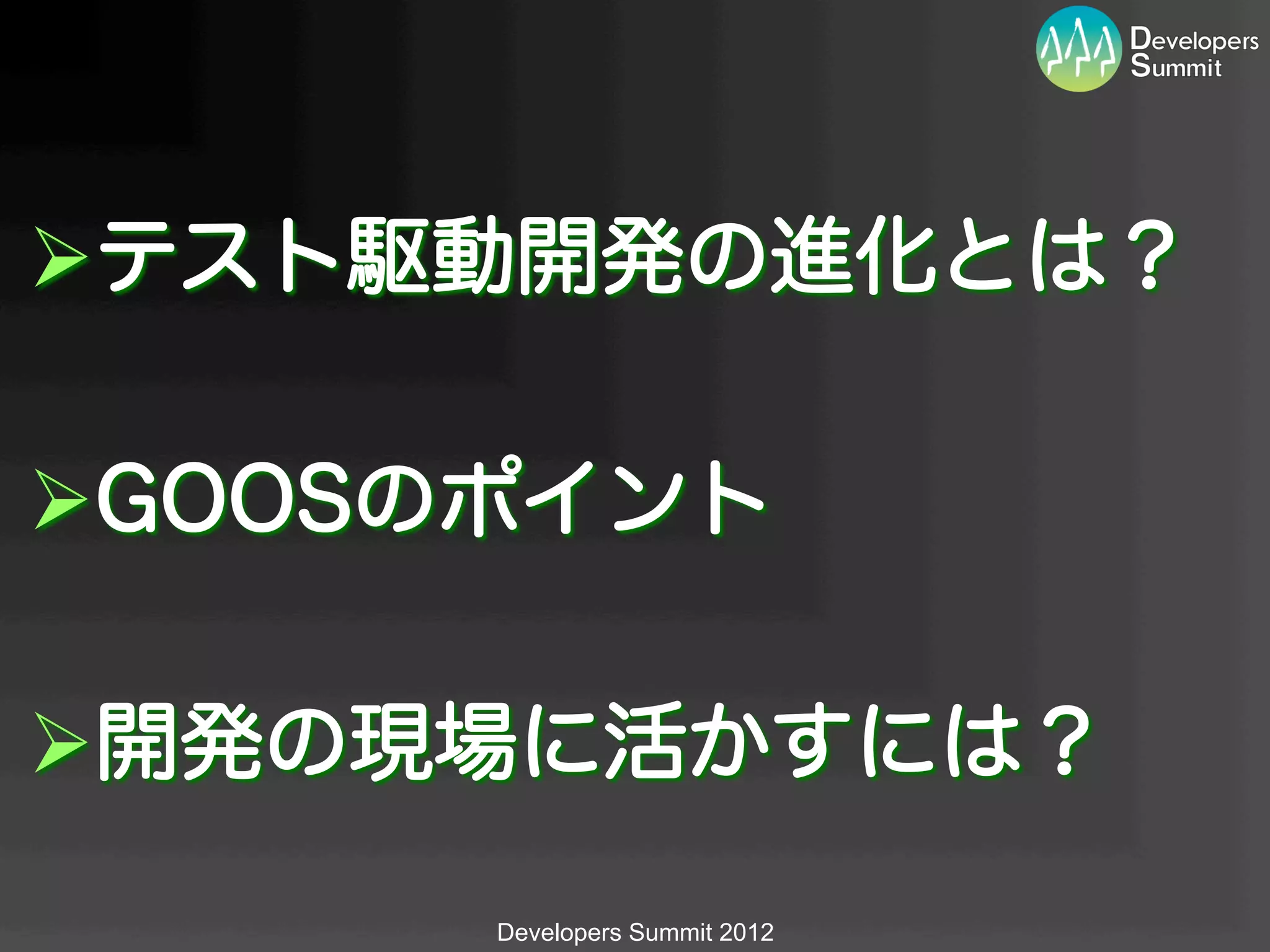 Ø テスト駆動開発の進化とは？

Ø GOOSのポイント

Ø 開発の現場に活かすには？
       Developers Summit 2012
 
