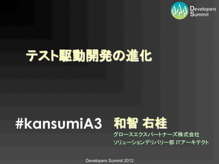 テスト駆動開発の進化	




#kansumiA3 和智 右桂	
                    グロースエクスパートナーズ株式会社	
                    ソリューションデリバリー部 ITアーキテクト	
                                 	
        Developers Summit 2012
 