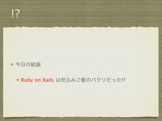 !?



今日の結論


     Ruby on Rails は炊込みご飯のパクリだった!?
 
