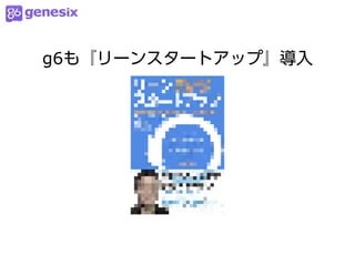 g6も『リーンスタートアップ』導入
 