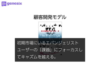 顧客開発モデル




初期市場にいるエバンジェリスト
ユーザーの「課題」にフォーカスし
てキャズムを越える。
 