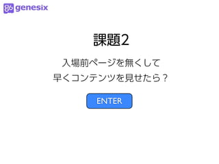 課題2
 入場前ページを無くして
早くコンテンツを見せたら？

    ENTER
 