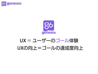 UX = ユーザーのゴール体験
UXの向上＝ゴールの達成度向上
 