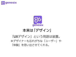 本来は「デザイン」
「UXデザイン」という用語は装置。
※デザイナーも忘れがちな「ユーザー」や
「体験」を思い出させてくれる。
 