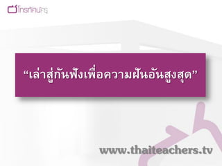 “เล่าสู่กนฟังเพื่อความฝันอันสูงสุด”
         ั



               www.thaiteachers.tv
 