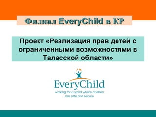 Филиал EveryChild в КР

Проект «Реализация прав детей с
ограниченными возможностями в
      Таласской области»
 