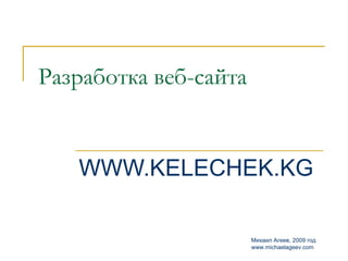 Разработка веб-сайта


   WWW.KELECHEK.KG

                       Михаил Агеев, 2009 год
                       www.michaelageev.com
 