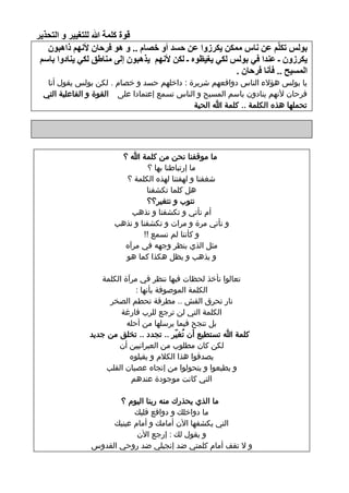 ‫لٛح وٍّخ هللا ٌٍزغ١١و ٚ اٌزؾن٠و‬
        ‫ثٌٌٛ رىٍُّ ػٓ ٔبً ِّىٓ ٠ىوىٚا ػٓ ؽَل أٚ فٖبَ .. ٚ ٘ٛ فوؽبْ ألُٔٙ ما٘جْٛ‬
      ‫٠ىوىْٚ ـ ػٕلا فٟ ثٌٌٛ ٌىٟ ٠غ١ظٖٛ ـ ٌىٓ ألُٔٙ ٠ن٘جْٛ إٌٝ ِٕبٛك ٌىٟ ٠ٕبكٚا ثبٍُ‬
                                                               ‫اٌَّ١ؼ .. فأٔب فوؽبْ .‬
        ‫يا بولس هؤالء الناس دوافعهم شريرة : داخلهم حسد و خصام . لكن بولس يقول أنا‬
       ‫فرحان ألنهم ينادون باسم المسيح و الناس تسمع إعتمادا على القوة و الفاعلية التي‬
                                                   ‫تحملها هذه الكلمة .. كلمة هللا الحية‬




                             ‫ما موقفنا نحن من كلمة هللا ؟‬
                                      ‫ما إرتباطنا بها ؟‬
                              ‫شغفنا و لهفتنا لهذه الكلمة ؟‬
                                     ‫هل كلما تكشفنا‬
                                     ‫نتوب و نتغير؟؟‬
                                ‫أم نأتي و تكشفنا و نذهب‬
                            ‫و نأتي مرة و مرات و تكشفنا و نذهب‬
                                    ‫و كأننا لم نسمع !!‬
                              ‫مثل الذي ينظر وجهه في مرآه‬
                              ‫و يذهب و يظل هكذا كما هو‬

                        ‫تعالوا نأخذ لحظات فيها ننظر في مرآة الكلمة‬
                                   ‫الكلمة الموصوفة بأنها :‬
                          ‫نار تحرق القش .. مطرقة تحطم الصخر‬
                              ‫الكلمة التي لن ترجع للرب فارغة‬
                                ‫بل تنجح فيما يرسلها من أحله‬
                     ‫كلمة هللا تستطيع أن تُغيّر .. تجدد .. تخلق من جديد‬
                             ‫لكن كان مطلوب من العبرانيين أن‬
                                 ‫يصدقوا هذا الكالم و يقبلوه‬
                         ‫و يطيعوا و يتحولوا من إتجاه عصيان القلب‬
                                 ‫التي كانت موجودة عندهم‬

                            ‫ما الذي يحذرك منه ربنا اليوم ؟‬
                                ‫ما دواخلك و دوافع قلبك‬
                          ‫التي يكشفها اآلن أمامك و أمام عينيك‬
                                 ‫و يقول لك : إرجع اآلن‬
                     ‫و ال تقف أمام كلمتي ضد إنجيلي ضد روحي القدوس‬
‫11‬
 