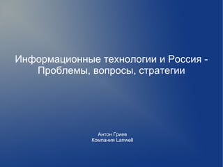 Информационные технологии и Россия -
   Проблемы, вопросы, стратегии




                Антон Гриев
              Компания Lanwell
 