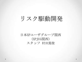 リスク駆動開発

日本XPユーザグループ関西
    (XPJUG関西)
  スタッフ 村田篤俊
 