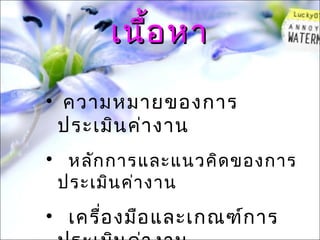 เนื้อ หา

• ความหมายของการ
 ประเมิน ค่า งาน
• หลัก การและแนวคิด ของการ
 ประเมิน ค่า งาน
• เครื่อ งมือ และเกณฑ์ก าร
 