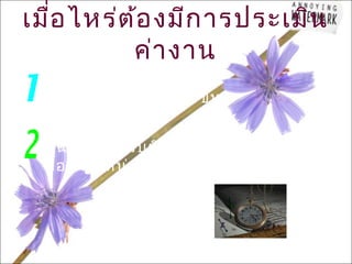 เมื่อ ไหร่ต ้อ งมีก ารประเมิน
           ค่า งาน
  มีก ารกำา หนดตำา แหน่ง ขึ้น
  ใหม่ใ นหน่ว ยงาน
  หน้า ที่ค วามรับ ผิด ชอบและคุณ ภาพงาน
  ของตำา แหน่ง เปลี่ย นไป
 