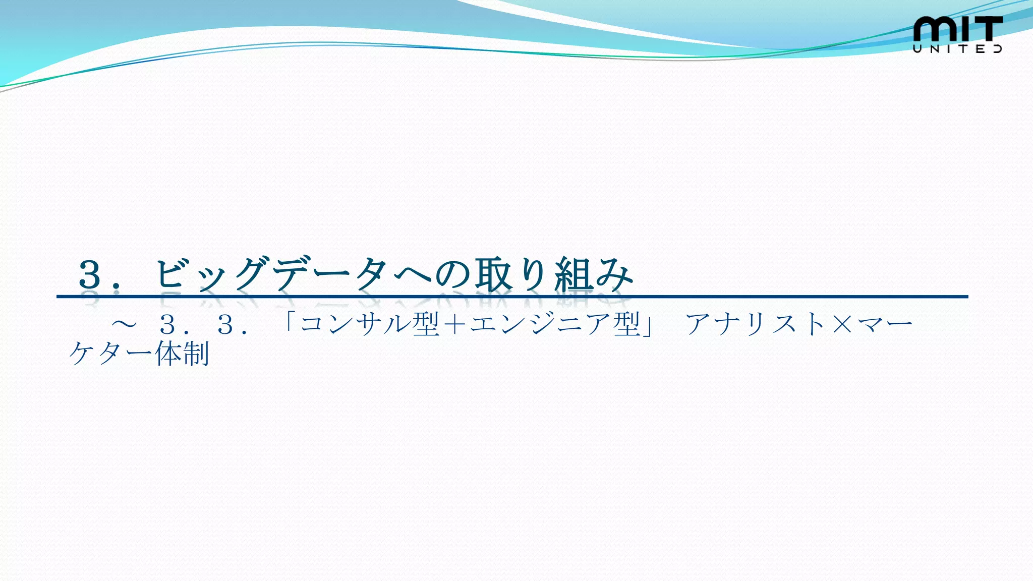３．ビッグデータへの取り組み
 ～ ３．３．「コンサル型＋エンジニア型」 アナリスト×マー
ケター体制
 