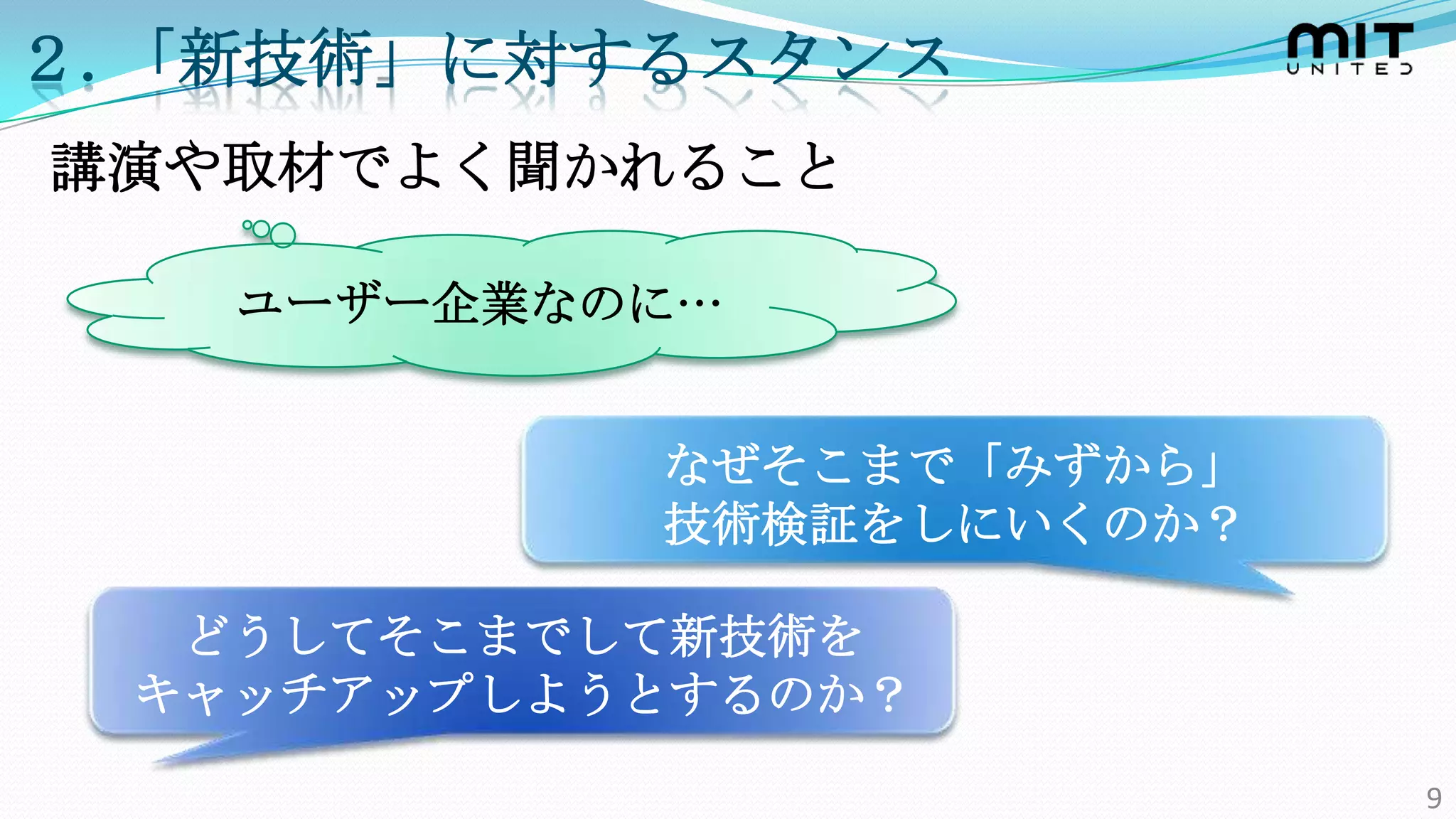 ２.「新技術」に対するスタンス
講演や取材でよく聞かれること

   ユーザー企業なのに…


           なぜそこまで「みずから」
           技術検証をしにいくのか？

  どうしてそこまでして新技術を
 キャッチアップしようとするのか？
                          9
 
