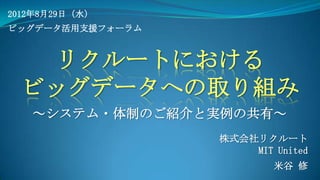 2012年8月29日（水）
ビッグデータ活用支援フォーラム



    リクルートにおける
  ビッグデータへの取り組み
   ～システム・体制のご紹介と実例の共有～
                  株式会社リクルート
         ...