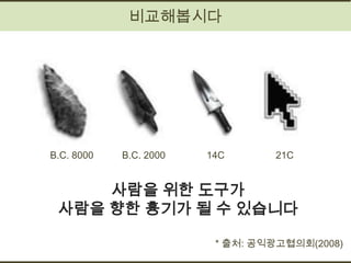 비교해봅시다




B.C. 8000   B.C. 2000   14C      21C


     사람을 위한 도구가
 사람을 향한 흉기가 될 수 있습니다

                         * 출처: 공익광고협의회(2008)
 