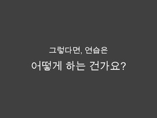 그렇다면, 연습은

어떻게 하는 건가요?
 