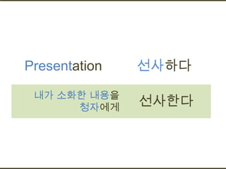 Presentation   선사하다

 내가 소화한 내용을
      청자에게
               선사한다
 