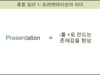 종합 정리 1: 프레젠테이션의 의미




                   -를 +로 만드는
Presentation   =   존재감을 형성
 