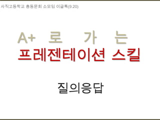사직고등학교 총동문회 소모임 이글톡(9.20)




     A+ 로 가 는
     프레젠테이션 스킬

                 질의응답
 