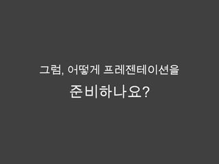 그럼, 어떻게 프레젠테이션을

   준비하나요?
 