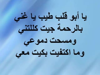‫غني‬ ‫يا‬ ‫طيب‬ ‫قلب‬ ‫أبو‬ ‫يا‬
‫جيت‬ ‫بالرحمة‬
‫كللتني‬‫دموعي‬ ‫ومسحت‬
‫بكيت‬ ‫اكتفيت‬ ‫وما‬
‫معي‬
 