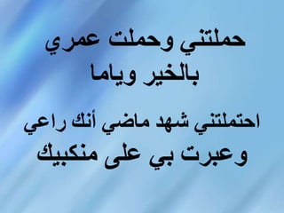 ‫عمري‬ ‫وحملت‬ ‫حملتني‬
‫وياما‬ ‫بالخير‬
‫راعي‬ ‫أنك‬ ‫ماضي‬ ‫شهد‬ ‫احتملتني‬
‫منكبيك‬ ‫على‬ ‫بي‬ ‫وعبرت‬
 