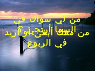 ‫من لي سواك في‬
   ‫من السما أبغى أو ؟‬
‫أريد‬  ‫معك أرتجي‬
     ‫في الربوع‬
 