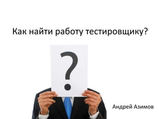 Как найти работу тестировщику?




                      Андрей Азимов
 