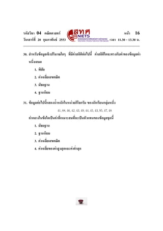 ÃËÑÊÇÔªÒ    04    ¤³ÔµÈÒÊµÃì                                                      Ë¹éÒ    16
ÇÑ¹àÊÒÃì·Õ‹ 20 ¡ØÁÀÒ¾Ñ¹¸ì 2553                                          àÇÅÒ 11.30 - 13.30 ¹.




30. ÊÓËÃÑº¢éÍÁÙÅàªÔ§»ÃÔÁÒ³ã´æ        ·Õ‹ÁÕ¤èÒÊ¶ÔµÔµèÍä»¹ÕŒ   ¤èÒÊ¶ÔµÔã´¨ÐµÃ§¡Ñº¤èÒ¢Í§¢éÍÁÙÅ¤èÒ


   Ë¹Ö‹§àÊÁÍ


           1. ¾ÔÊÑÂ


           2. ¤èÒà©ÅÕ‹ÂàÅ¢¤³Ôµ


           3. ÁÑ¸Â°Ò¹


           4. °Ò¹¹ÔÂÁ



31. ¢éÍÁÙÅµèÍä»¹ÕŒáÊ´§¹ŒÓË¹Ñ¡ã¹Ë¹èÇÂ¡ÔâÅ¡ÃÑÁ ¢Í§¹Ñ¡àÃÕÂ¹¡ÅØèÁË¹Ö‹§


                            41, 88, 46, 42, 43, 49, 44, 45, 43, 95, 47, 48

   ¤èÒ¡ÅÒ§ã¹¢éÍã´à»š¹¤èÒ·Õ‹àËÁÒÐÊÁ·Õ‹¨Ðà»š¹µÑÇá·¹¢Í§¢éÍÁÙÅªØ´¹ÕŒ


           1. ÁÑ¸Â°Ò¹


           2. °Ò¹¹ÔÂÁ


           3. ¤èÒà©ÅÕ‹ÂàÅ¢¤³Ôµ


           4. ¤èÒà©ÅÕ‹Â¢Í§¤èÒÊÙ§ÊØ´áÅÐ¤èÒµ‹ÓÊØ´
 
