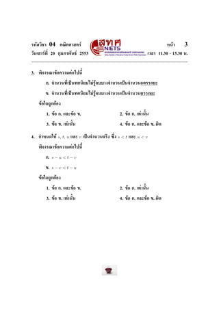 ÃËÑÊÇÔªÒ    04     ¤³ÔµÈÒÊµÃì                                                         Ë¹éÒ     3
ÇÑ¹àÊÒÃì·Õ‹ 20 ¡ØÁÀÒ¾Ñ¹¸ì 2553                                              àÇÅÒ 11.30 - 13.30 ¹.




3.   ¾Ô¨ÒÃ³Ò¢éÍ¤ÇÒÁµèÍä»¹ÕŒ


        ¡. ¨Ó¹Ç¹·Õ‹à»š¹·È¹ÔÂÁäÁèÃÙé¨ººÒ§¨Ó¹Ç¹à»š¹¨Ó¹Ç¹ÍµÃÃ¡ÂÐ


        ¢. ¨Ó¹Ç¹·Õ‹à»š¹·È¹ÔÂÁäÁèÃÙé¨ººÒ§¨Ó¹Ç¹à»š¹¨Ó¹Ç¹µÃÃ¡ÂÐ


     ¢éÍã´¶Ù¡µéÍ§


           1. ¢éÍ ¡. áÅÐ¢éÍ ¢.                             2. ¢éÍ ¡. à·èÒ¹ÑŒ¹


           3. ¢éÍ ¢. à·èÒ¹ÑŒ¹                              4. ¢éÍ ¡. áÅÐ¢éÍ ¢. ¼Ô´



4.   ¡ÓË¹´ãËé     s, t, u   áÅÐ   v   à»š¹¨Ó¹Ç¹¨ÃÔ§ «Ö‹§   s<t   áÅÐ   u<v

     ¾Ô¨ÒÃ³Ò¢éÍ¤ÇÒÁµèÍä»¹ÕŒ


        ¡.    s−u<t−v

        ¢.    s−v <t−u

     ¢éÍã´¶Ù¡µéÍ§


           1. ¢éÍ ¡. áÅÐ¢éÍ ¢.                             2. ¢éÍ ¡. à·èÒ¹ÑŒ¹


           3. ¢éÍ ¢. à·èÒ¹ÑŒ¹                              4. ¢éÍ ¡. áÅÐ¢éÍ ¢. ¼Ô´
 