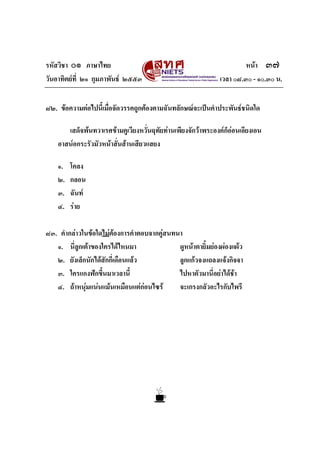 รหัสวิชา ๐๑ ภาษาไทย                                                   หนา ๓๗
วันอาทิตยที่ ๒๑ กุมภาพันธ ๒๕๕๓                             เวลา ๐๘.๓๐ - ๑๐.๓๐ น.


๘๒. ขอความตอไปนี้เมื่อจัดวรรคถูกตองตามฉันทลักษณจะเปนคําประพันธชนิดใด

       เสด็จพนทวาเรศขามคูเวียงหวั่นฤทัยทานเพียงจักวาพระองคก็ออนเอียงเอน
                                                                  
    อาสนอกระรัวมัวหนาสั่นสานเสียวแสยง

    ๑.   โคลง
    ๒.   กลอน
    ๓.   ฉันท
    ๔.   ราย

๘๓. คํากลาวในขอใดไมตองการคําตอบจากคูสนทนา
   ๑. นี่ลูกเตาของใครไดไหนมา               ดูหนาตายิ้มยองผองแผว
   ๒. ยังเล็กนักไดสักกี่เดือนแลว           ลูกแกวจงแถลงแจงกิจจา
   ๓. ใครแกงฟกขึนมาเวลานี้
                    ้                        ไปหาตัวมานี่อยาไดชา
   ๔. ถาหนุมแนนแมนเหมือนแตกอนไซร      จะเกรงกลัวอะไรกับไพรี
 