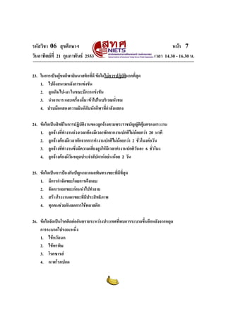 รหัสวิชา 06 สุขศึกษาฯ                                                      หนา 7
วันอาทิตยที่ 21 กุมภาพันธ 2553                                  เวลา 14.30 - 16.30 น.

23. ในการเปนผูชมกีฬายิมนาสติกที่ดี ขอใดไมควรปฏิบติมากที่สุด
                                                    ั
    1. ไปถึงสนามหลังการแขงขัน
    2. ลุกเดินไป-มา ในขณะมีการแขงขัน
    3. นําอาหาร และเครื่องดื่ม เขาไปในบริเวณนังชม
                                                ่
    4. ปรบมือแสดงความยินดีกับนักกีฬาทีกําลังแสดง
                                           ่

24. ขอใดเปนสิทธิในการปฏิบัตงานของลูกจางตามพระราชบัญญัติคุมครองแรงงาน
                               ิ
    1. ลูกจางที่ทํางานลวงเวลาตองมีเวลาพักจากงานปกติไมนอยกวา 20 นาที
    2. ลูกจางตองมีเวลาพักจากการทํางานปกติไมนอยกวา 2 ชั่วโมงตอวัน
    3. ลูกจางที่ทํางานซึ่งมีความเสียงสูงใหมีเวลาทํางานปกติวนละ 6 ชั่วโมง
                                    ่                        ั
    4. ลูกจางตองมีวนหยุดประจําสัปดาหอยางนอย 2 วัน
                      ั

25. ขอใดเปนการปองกันปญหาจากมลพิษทางขยะที่ดีที่สุด
    1. มีการกําจัดขยะโดยการฝงกลบ
    2. จัดการแยกขยะกอนนําไปทําลาย
    3. สรางโรงงานเผาขยะที่มีประสิทธิภาพ
    4. ทุกคนชวยกันลดการใชพลาสติก

26. ขอใดจัดเปนโรคติดตออันตรายระหวางประเทศที่พบการระบาดขึ้นอีกหลังจากหยุด
    การระบาดไประยะหนึ่ง
    1. ไขหวัดนก
    2. ไขทรพิษ
    3. โรคซารส
    4. กาฬโรคปอด
 